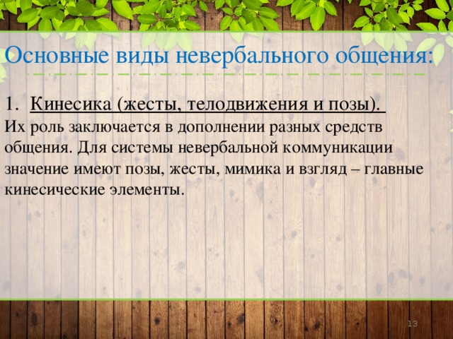 Основные виды невербального общения: Кинесика (жесты, телодвижения и позы). Их роль заключается в дополнении разных средств общения. Для системы невербальной коммуникации значение имеют позы, жесты, мимика и взгляд – главные кинесические элементы.     