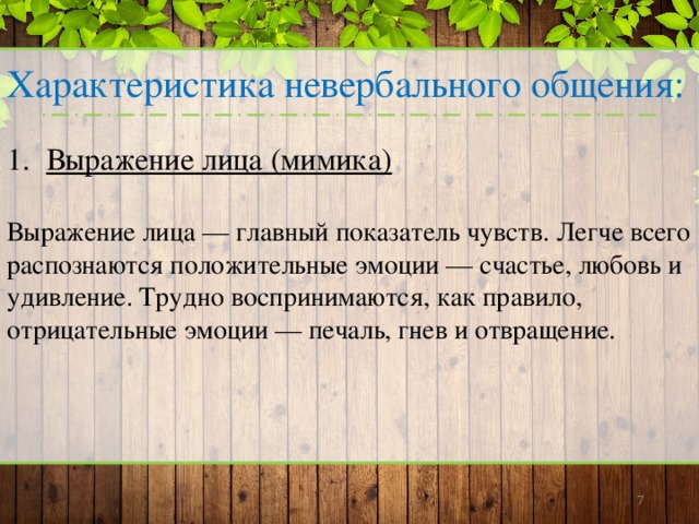 Характеристика невербального общения: Выражение лица (мимика)  Выражение лица — главный показатель чувств. Легче всего распознаются положительные эмоции — счастье, любовь и удивление. Трудно воспринимаются, как правило, отрицательные эмоции — печаль, гнев и отвращение.   