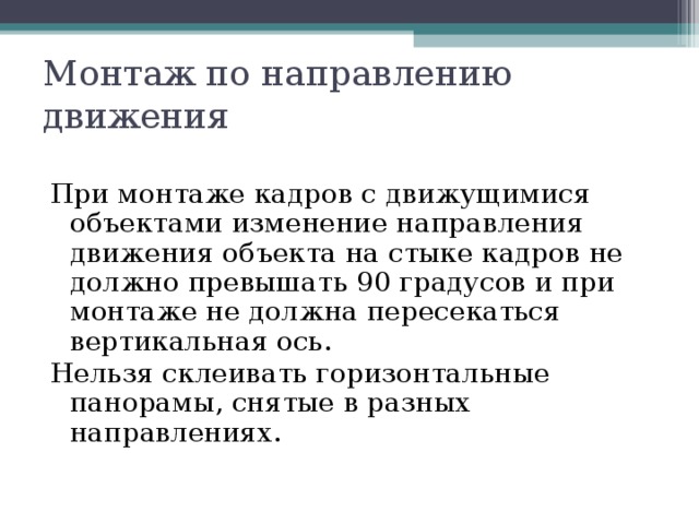 Монтаж по направлению движения   При монтаже кадров с движущимися объектами изменение направления движения объекта на стыке кадров не должно превышать 90 градусов и при монтаже не должна пересекаться вертикальная ось. Нельзя склеивать горизонтальные панорамы, снятые в разных направлениях. 