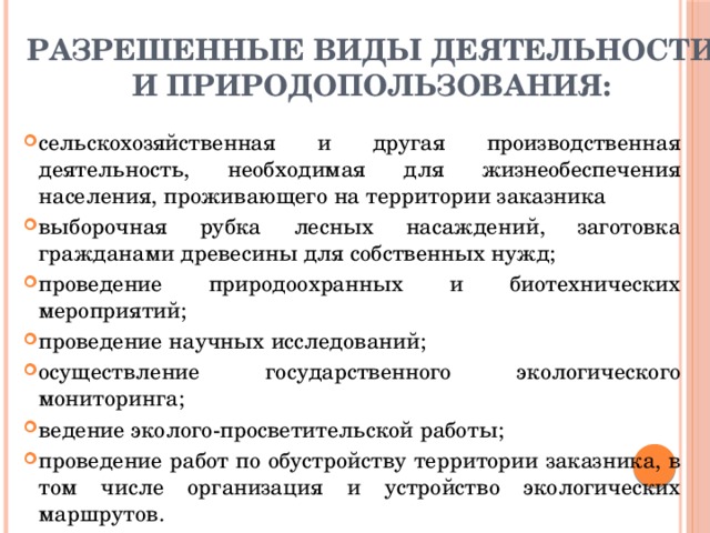 Разрешенные виды деятельности и природопользования:  сельскохозяйственная и другая производственная деятельность, необходимая для жизнеобеспечения населения, проживающего на территории заказника выборочная рубка лесных насаждений, заготовка гражданами древесины для собственных нужд; проведение природоохранных и биотехнических мероприятий; проведение научных исследований; осуществление государственного экологического мониторинга; ведение эколого-просветительской работы; проведение работ по обустройству территории заказника, в том числе организация и устройство экологических маршрутов. 
