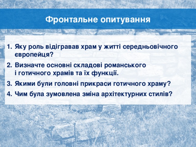 Фронтальне опитування Яку роль відігравав храм у житті середньовічного європейця? Визначте основні складові романського  і готичного храмів та їх функції. Якими були головні прикраси готичного храму? Чим була зумовлена зміна архітектурних стилів? За кожним кліком «Далі» з’являється наступне за питання  