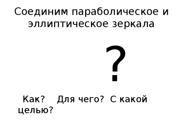 Соединим параболическое и эллиптическое зеркала  ?  Как? Для чего? С какой целью? 