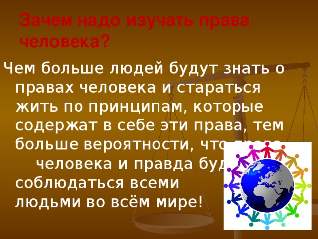 Зачем надо изучать права человека? Чем больше людей будут знать о правах человека и стараться жить по принципам, которые содержат в себе эти права, тем больше вероятности, что права человека и правда будут соблюдаться всеми людьми во всём мире! 