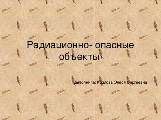 Радиационно- опасные объекты Выполнила: Козлова Олеся Сергеевна 