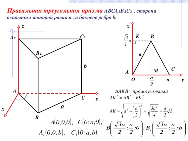Правильная треугольная призма  ABCA ₁ B ₁ C ₁ , сторона основания которой равна a , а боковое ребро b. x z B C ₁ K A ₁ B ₁ a b C M A O y a A ∆ AKB - прямоугольный C y a x B 