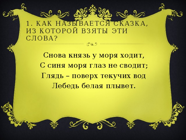 1. Как называется сказка, из которой взяты эти слова?   Снова князь у моря ходит, С синя моря глаз не сводит; Глядь – поверх текучих вод Лебедь белая плывет. 