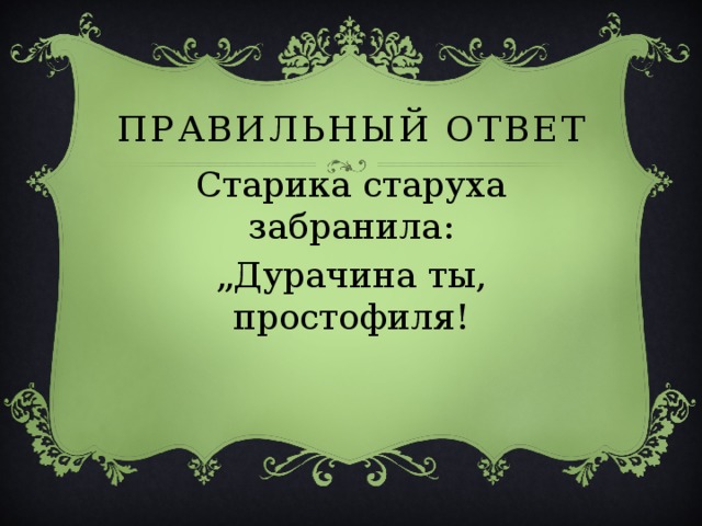 ПРАВИЛЬНЫЙ ОТВЕТ Старика старуха забранила: „ Дурачина ты, простофиля! 