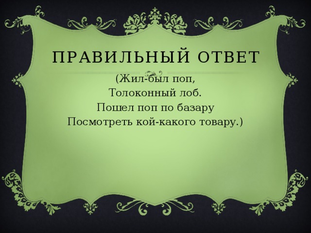 ПРАВИЛЬНЫЙ ОТВЕТ (Жил-был поп, Толоконный лоб. Пошел поп по базару Посмотреть кой-какого товару.) 