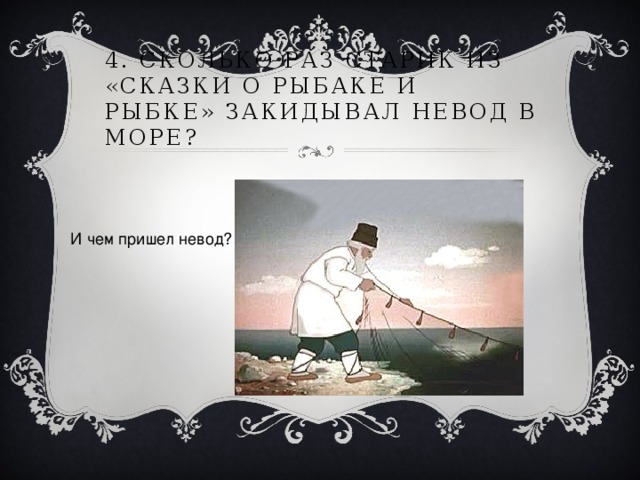 4. СКОЛЬКО РАЗ СТАРИК ИЗ «СКАЗКИ О РЫБАКЕ И РЫБКЕ» ЗАКИДЫВАЛ НЕВОД В МОРЕ? И чем пришел невод? 