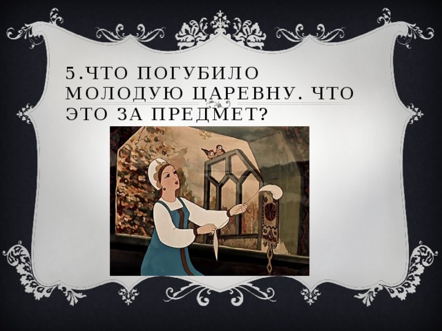 5.Что погубило молодую царевну. Что это за предмет? 