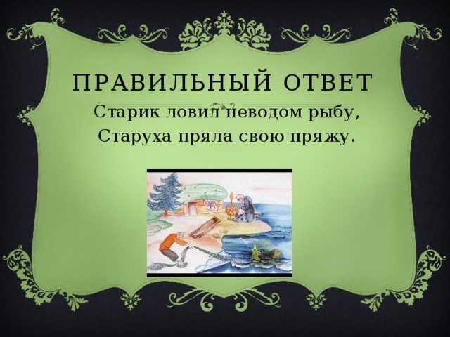 ПРАВИЛЬНЫЙ ОТВЕТ Старик ловил неводом рыбу, Старуха пряла свою пряжу. 