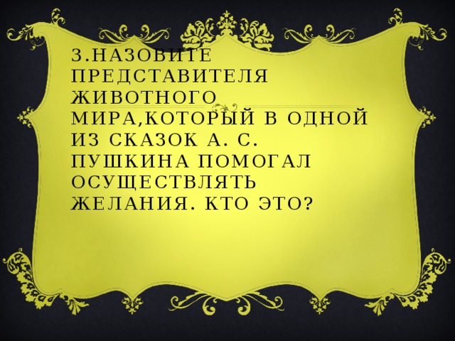 3.Назовите представителя животного мира,который в одной из сказок А. С. Пушкина помогал осуществлять желания. Кто это? 