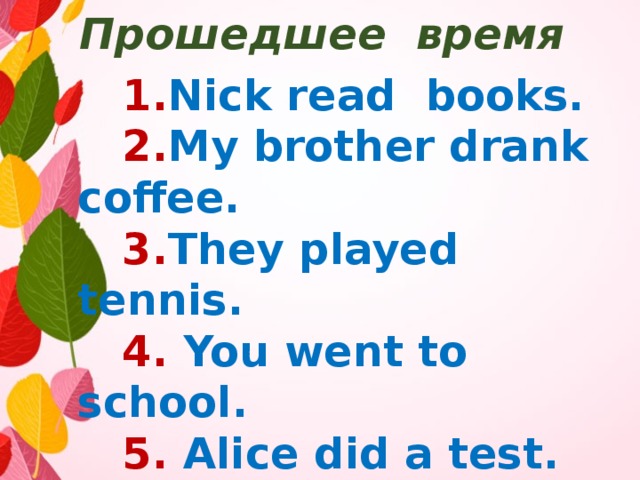Прошедшее время  1. Nick read books.  2. My brother drank coffee.  3. They played tennis.  4. You went to school.  5. Alice did a test.  6. My mother swam.  7. We learnt English.  8. He wrote a word. 