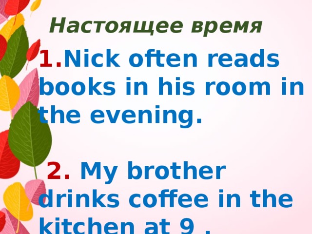 Настоящее время 1. Nick often reads books in his room in the evening.   2.  My brother drinks coffee in the kitchen at 9 . 