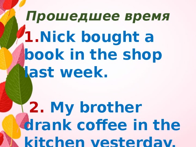 Прошедшее время 1. Nick bought a book in the shop last week.   2.  My brother drank coffee in the kitchen yesterday. 