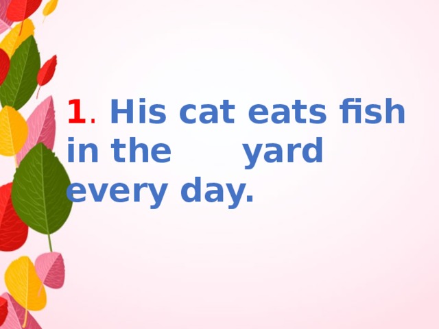1 .  His cat eats fish in the yard every day. 