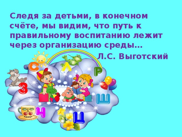 Следя за детьми, в конечном счёте, мы видим, что путь к правильному воспитанию лежит через организацию среды… Л.С. Выготский 