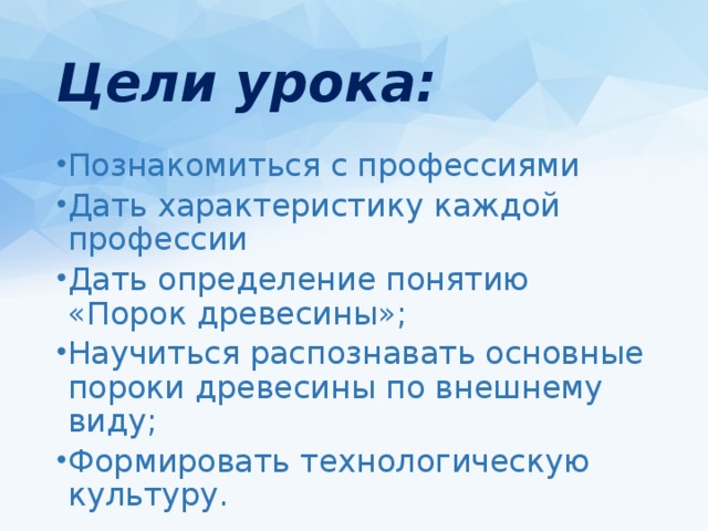 Цели урока: Познакомиться с профессиями Дать характеристику каждой профессии Дать определение понятию «Порок древесины»; Научиться распознавать основные пороки древесины по внешнему виду; Формировать технологическую культуру. 