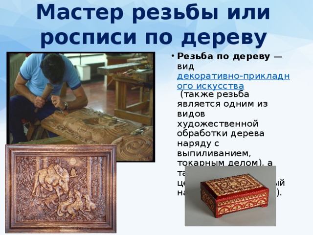 Мастер резьбы или росписи по дереву   Резьба по дереву  — вид декоративно-прикладного искусства (также резьба является одним из видов художественной обработки дерева наряду с выпиливанием, токарным делом), а также искусства в целом (это старинный народный промысел). 