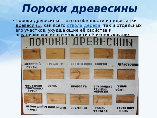 Пороки древесины Пороки древесины — это особенности и недостатки  древесины , как всего  ствола   дерева , так и отдельных его участков, ухудшающие её свойства и ограничивающие возможности её использования. 