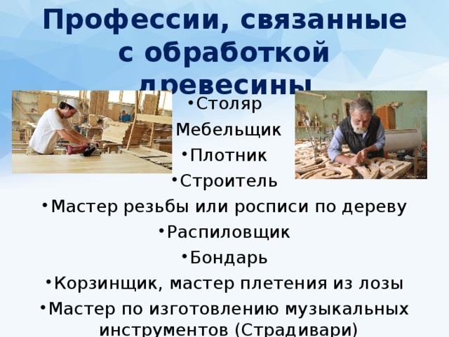 Профессии, связанные с обработкой древесины Столяр Мебельщик Плотник Строитель Мастер резьбы или росписи по дереву Распиловщик Бондарь Корзинщик, мастер плетения из лозы Мастер по изготовлению музыкальных инструментов (Страдивари) 