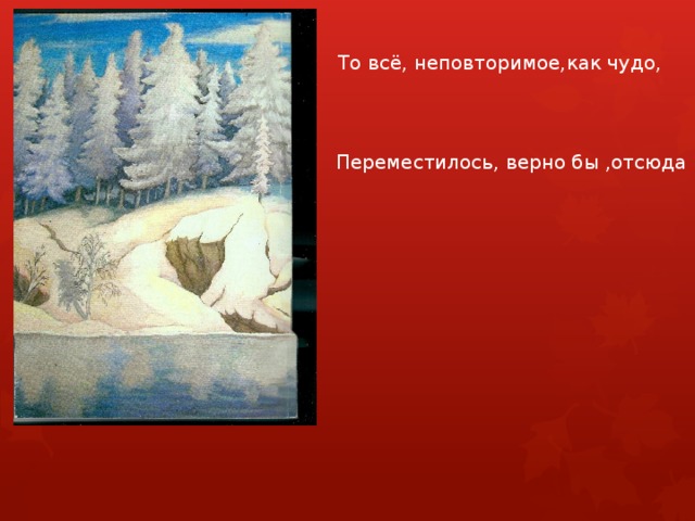 То всё, неповторимое,как чудо, Переместилось, верно бы ,отсюда 