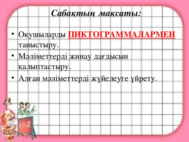 Сабақтың мақсаты: Оқушыларды  ПИКТОГРАММАЛАРМЕН  таныстыру. Мәліметтерді жинау дағдысын қалыптастыру. Алған мәліметтерді жүйелеуге үйрету. 