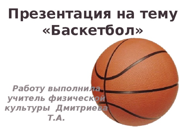 Презентация на тему «Баскетбол» Работу выполнила учитель физической культуры Дмитриева Т.А.