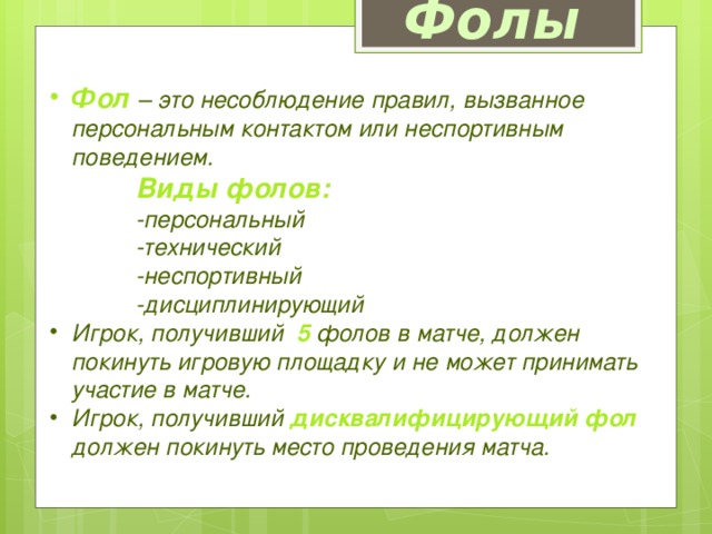 Фолы Фол  – это несоблюдение правил, вызванное персональным контактом или неспортивным поведением.  Виды фолов:   -персональный  -технический  -неспортивный  -дисциплинирующий