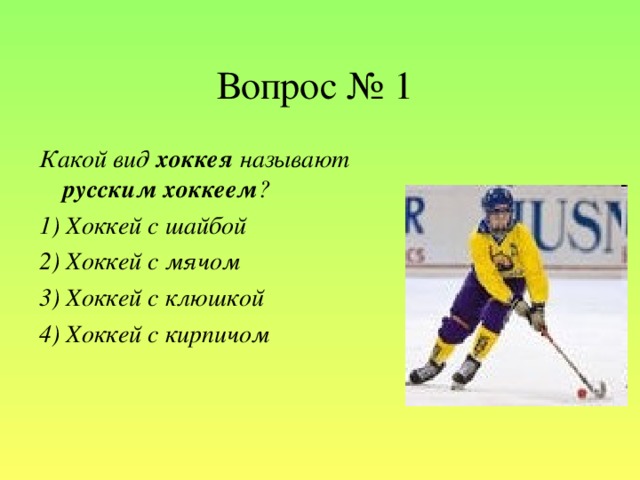 Вопрос № 1 Какой вид хоккея называют русским хоккеем ? 1) Хоккей с шайбой 2) Хоккей с мячом 3) Хоккей с клюшкой 4) Хоккей с кирпичом