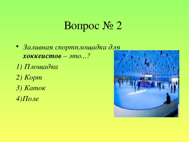 Вопрос № 2 Заливная спортплощадка для хоккеистов – это...? 1) Площадка 2) Корт 3) Каток 4)Поле