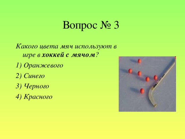 Вопрос № 3 Какого цвета мяч используют в игре в хоккей с мячом ? 1) Оранжевого  2) Синего 3) Черного 4) Красного