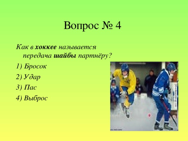 Вопрос № 4 Как в хоккее называется передача шайбы партнёру? 1) Бросок 2) Удар 3) Пас 4) Выброс