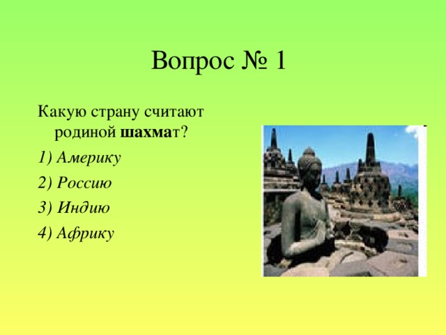 Вопрос № 1 Какую страну считают родиной шахма т? 1) Америку 2) Россию 3) Индию 4) Африку