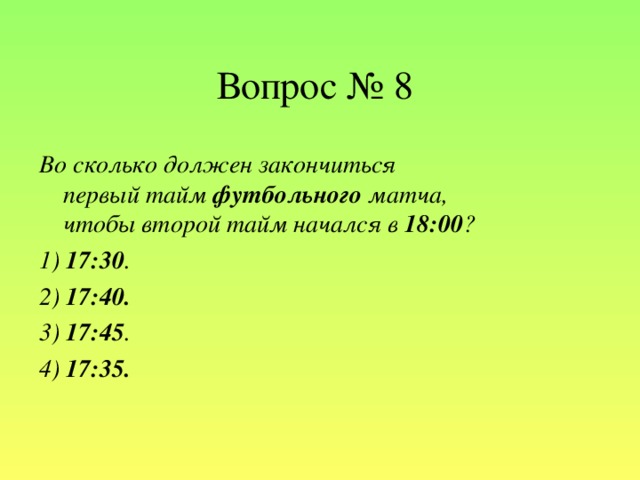 Вопрос № 8 Во сколько должен закончиться первый тайм футбольного матча, чтобы второй тайм начался в 18:00 ? 1) 17:30 .  2) 17:40. 3) 17:45 .  4) 17:35.