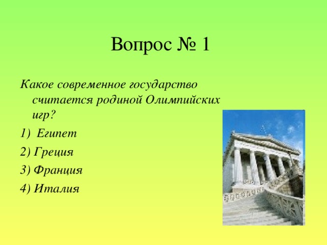 Вопрос № 1 Какое современное государство считается родиной Олимпийских игр? 1)  Египет 2) Греция 3) Франция 4) Италия