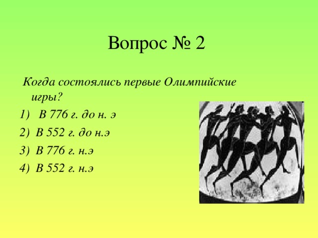 Вопрос № 2  Когда состоялись первые Олимпийские игры? 1)   В 776 г. до н. э 2) В 552 г. до н.э 3)  В 776 г. н.э 4) В 552 г. н.э