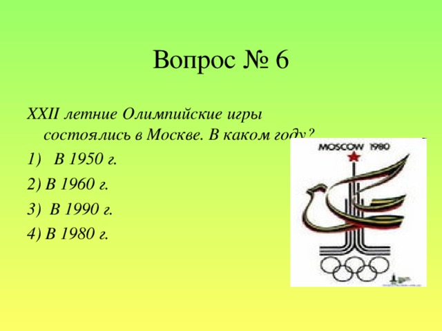 Вопрос № 6 XXII летние Олимпийские игры состоялись в Москве. В каком году? 1)   В 1950 г. 2) В 1960 г. 3)  В 1990 г. 4) В 1980 г.