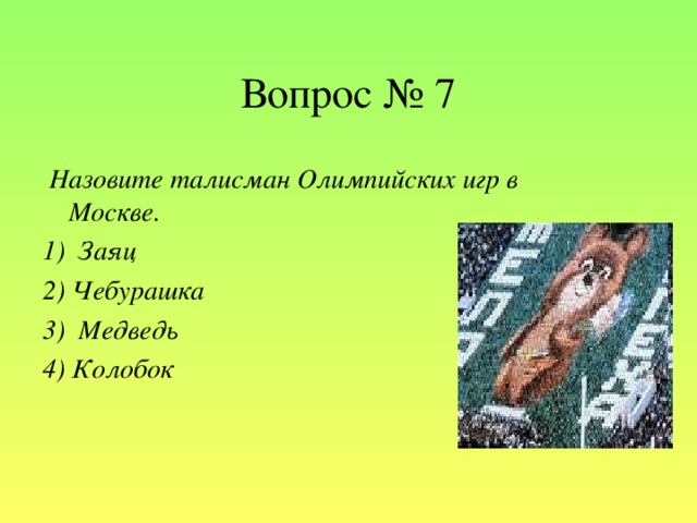 Вопрос № 7  Назовите талисман Олимпийских игр в Москве. 1)  Заяц 2) Чебурашка 3)  Медведь 4) Колобок
