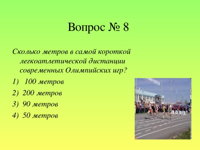 Вопрос № 8 Сколько метров в самой короткой легкоатлетической дистанции современных Олимпийских игр? 1)   100 метров 2) 200 метров 3)  90 метров 4) 50 метров