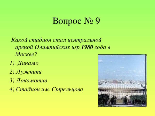 Вопрос № 9  Какой стадион стал центральной ареной Олимпийских игр 1980 года в Москве? 1)  Динамо 2) Лужники 3) Локомотив 4) Стадион им. Стрельцова