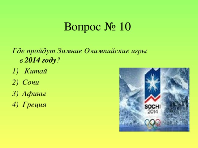 Вопрос № 10 Где пройдут Зимние Олимпийские игры в 2014 году ? 1)   Китай 2) Сочи 3)  Афины 4) Греция