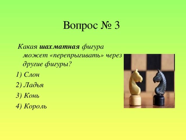 Вопрос № 3  Какая шахматная фигура может «перепрыгивать» через другие фигуры? 1) Слон 2) Ладья 3) Конь 4) Король