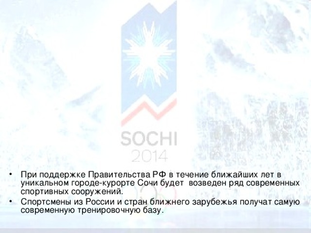 При поддержке Правительства РФ в течение ближайших лет в уникальном городе-курорте Сочи будет возведен ряд современных спортивных сооружений. Спортсмены из России и стран ближнего зарубежья получат самую современную тренировочную базу.