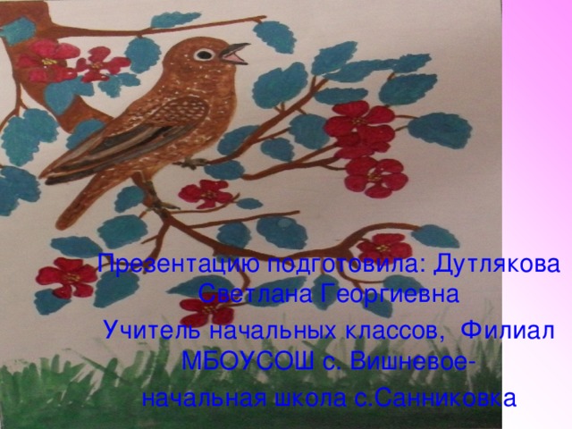 Презентацию подготовила: Дутлякова Светлана Георгиевна Учитель начальных классов, Филиал МБОУСОШ с. Вишневое- начальная школа с.Санниковка 