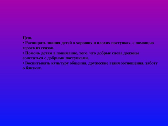 Цель • Расширять знания детей о хороших и плохих поступках, с помощью героев из сказок. • Помочь детям в понимание, того, что добрые слова должны сочетаться с добрыми поступками. • Воспитывать культуру общения, дружеские взаимоотношения, заботу о близких.  
