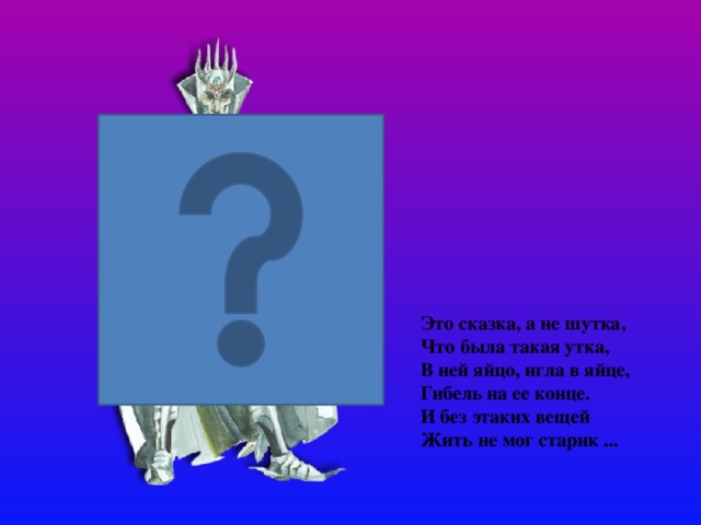 Это сказка, а не шутка,  Что была такая утка,  В ней яйцо, игла в яйце,  Гибель на ее конце.  И без этаких вещей  Жить не мог старик ...  