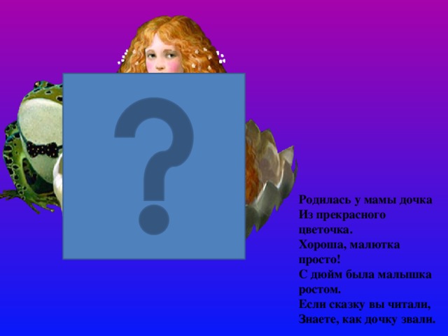Родилась у мамы дочка   Из прекрасного цветочка.   Хороша, малютка просто!   С дюйм была малышка ростом.   Если сказку вы читали,   Знаете, как дочку звали.   