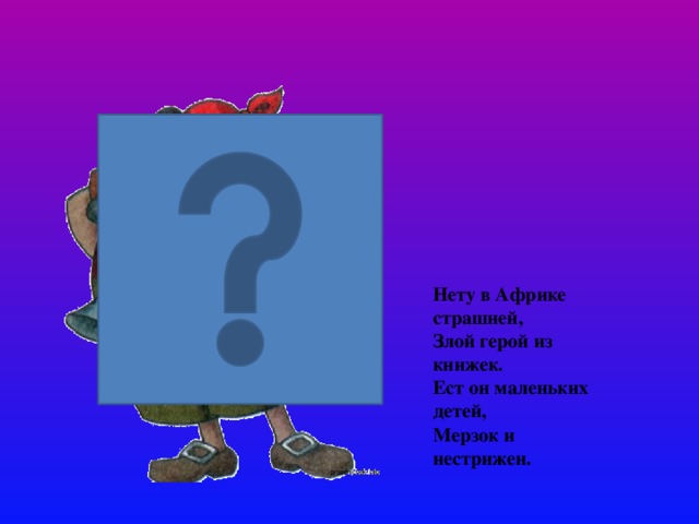 Нету в Африке страшней, Злой герой из книжек. Ест он маленьких детей, Мерзок и нестрижен. 