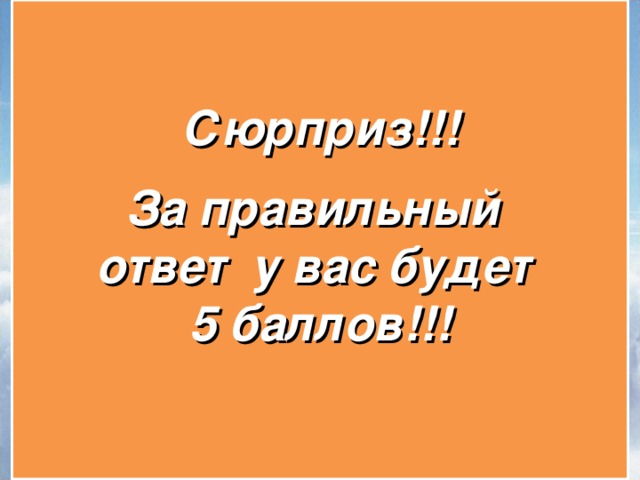   Сюрприз!!!   За правильный ответ у вас будет 5 баллов!!!    